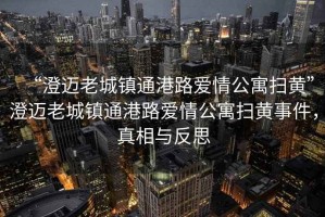 “澄邁老城鎮(zhèn)通港路愛情公寓掃黃”澄邁老城鎮(zhèn)通港路愛情公寓掃黃事件，真相與反思