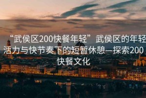 “武侯區200快餐年輕”武侯區的年輕活力與快節奏下的短暫休憩—探索200快餐文化
