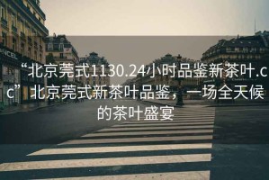 “北京莞式1130.24小時品鑒新茶葉.cc”北京莞式新茶葉品鑒，一場全天候的茶葉盛宴
