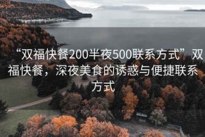 “雙福快餐200半夜500聯(lián)系方式”雙福快餐，深夜美食的誘惑與便捷聯(lián)系方式