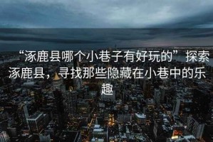 “涿鹿縣哪個(gè)小巷子有好玩的”探索涿鹿縣，尋找那些隱藏在小巷中的樂(lè)趣