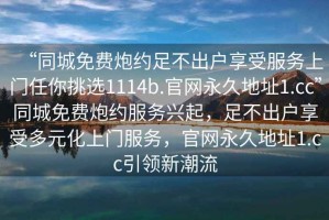 “同城免費炮約足不出戶享受服務上門任你挑選1114b.官網永久地址1.cc”同城免費炮約服務興起，足不出戶享受多元化上門服務，官網永久地址1.cc引領新潮流