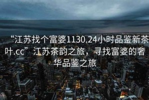 “江蘇找個富婆1130.24小時品鑒新茶葉.cc”江蘇茶韻之旅，尋找富婆的奢華品鑒之旅