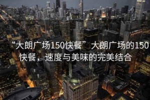 “大朗廣場150快餐”大朗廣場的150快餐，速度與美味的完美結合