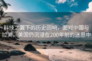 科技之翼下的歷史回響，面對(duì)中國(guó)與拉美，美國(guó)仍沉浸在200年前的迷思中