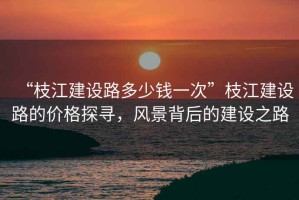 “枝江建設路多少錢一次”枝江建設路的價格探尋，風景背后的建設之路