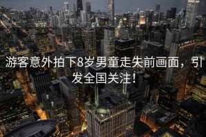 游客意外拍下8歲男童走失前畫(huà)面，引發(fā)全國(guó)關(guān)注！