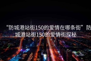 “防城港站街150的愛(ài)情在哪條街”防城港站街150的愛(ài)情街探秘