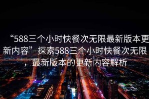 “588三個小時快餐次無限最新版本更新內容”探索588三個小時快餐次無限，最新版本的更新內容解析