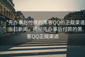 “先辦事后付款的黑客QQ的正規渠道”當日新聞，揭秘先辦事后付款的黑客QQ正規渠道