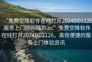 “免費(fèi)空降軟件在線打開2024DD1126.服務(wù)上門隨叫隨到.cc”免費(fèi)空降軟件在線打開2024DD1126，高效便捷的服務(wù)上門體驗(yàn)資訊