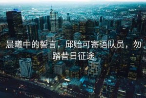 晨曦中的誓言，邱貽可寄語(yǔ)隊(duì)員，勿踏昔日征途