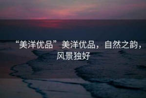“美洋優(yōu)品”美洋優(yōu)品，自然之韻，風(fēng)景獨(dú)好