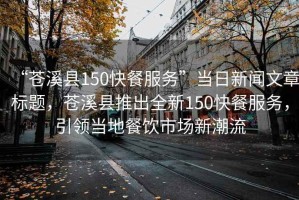 “蒼溪縣150快餐服務”當日新聞文章標題，蒼溪縣推出全新150快餐服務，引領當地餐飲市場新潮流