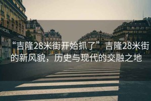 “吉隆28米街開(kāi)始抓了”吉隆28米街的新風(fēng)貌，歷史與現(xiàn)代的交融之地