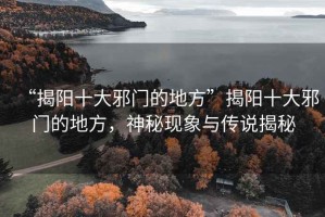 “揭陽十大邪門的地方”揭陽十大邪門的地方，神秘現象與傳說揭秘