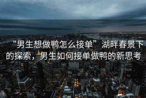 “男生想做鴨怎么接單”湖畔春景下的探索，男生如何接單做鴨的新思考