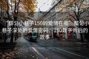 “都勻小巷子150的愛(ài)情在哪”都勻小巷子深處的愛(ài)情密碼，150數(shù)字背后的故事