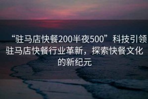 “駐馬店快餐200半夜500”科技引領駐馬店快餐行業革新，探索快餐文化的新紀元
