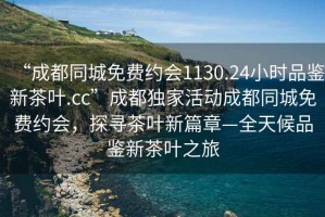 “成都同城免費約會1130.24小時品鑒新茶葉.cc”成都獨家活動成都同城免費約會，探尋茶葉新篇章—全天候品鑒新茶葉之旅
