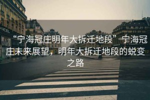 “寧海冠莊明年大拆遷地段”寧海冠莊未來展望，明年大拆遷地段的蛻變之路
