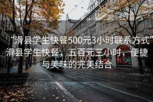 “滑縣學(xué)生快餐500元3小時聯(lián)系方式”滑縣學(xué)生快餐，五百元三小時，便捷與美味的完美結(jié)合