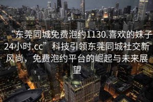 “東莞同城免費泡約1130.喜歡的妹子24小時.cc”科技引領(lǐng)東莞同城社交新風(fēng)尚，免費泡約平臺的崛起與未來展望