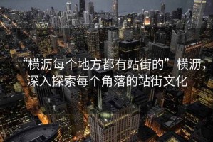 “橫瀝每個地方都有站街的”橫瀝，深入探索每個角落的站街文化