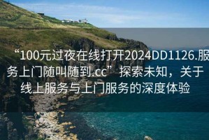 “100元過夜在線打開2024DD1126.服務上門隨叫隨到.cc”探索未知，關于線上服務與上門服務的深度體驗