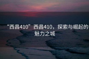 “西昌410”西昌410，探索與崛起的魅力之城