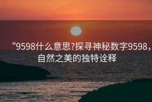 “9598什么意思?探尋神秘數字9598，自然之美的獨特詮釋