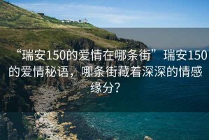 “瑞安150的愛情在哪條街”瑞安150的愛情秘語，哪條街藏著深深的情感緣分？