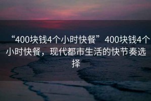 “400塊錢4個小時快餐”400塊錢4個小時快餐，現(xiàn)代都市生活的快節(jié)奏選擇