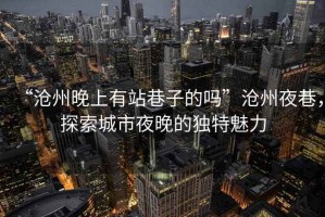 “滄州晚上有站巷子的嗎”滄州夜巷，探索城市夜晚的獨特魅力