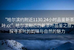 “哈爾濱約附近1130.24小時品鑒新茶葉.cc”哈爾濱附近的新茶葉品鑒之旅，探尋茶葉的韻味與自然的魅力