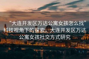 “大連開發區萬達公寓女孩怎么找”科技視角下的探索，大連開發區萬達公寓女孩社交方式研究