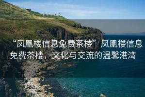 “鳳凰樓信息免費茶樓”鳳凰樓信息免費茶樓，文化與交流的溫馨港灣