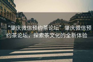 “肇慶微信預約茶論壇”肇慶微信預約茶論壇，探索茶文化的全新體驗