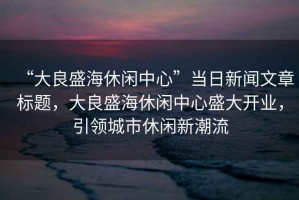“大良盛海休閑中心”當日新聞文章標題，大良盛海休閑中心盛大開業，引領城市休閑新潮流
