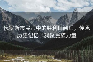 俄羅斯市民眼中的勝利日閱兵，傳承歷史記憶，凝聚民族力量