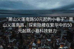“蕭山義蓬南路50元起的小巷子”蕭山義蓬南路，探索隱藏在繁華中的50元起跳小巷科技魅力