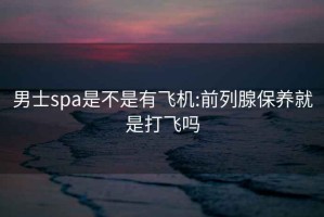 男士spa是不是有飛機:前列腺保養就是打飛嗎