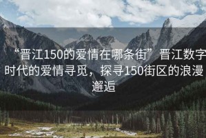 “晉江150的愛情在哪條街”晉江數字時代的愛情尋覓，探尋150街區的浪漫邂逅