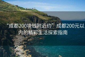 “成都200塊錢附近約”成都200元以內的精彩生活探索指南