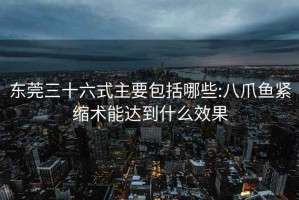 東莞三十六式主要包括哪些:八爪魚緊縮術能達到什么效果