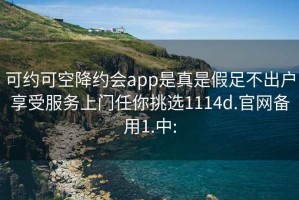 可約可空降約會app是真是假足不出戶享受服務上門任你挑選1114d.官網備用1.中: