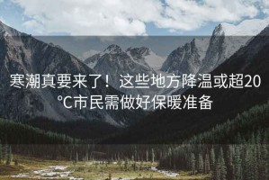 寒潮真要來了！這些地方降溫或超20℃市民需做好保暖準備
