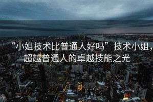 “小姐技術比普通人好嗎”技術小姐，超越普通人的卓越技能之光