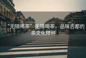 “無錫喝茶”無錫喝茶，品味古都的茶文化精粹