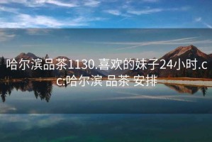 哈爾濱品茶1130.喜歡的妹子24小時.cc:哈爾濱 品茶 安排